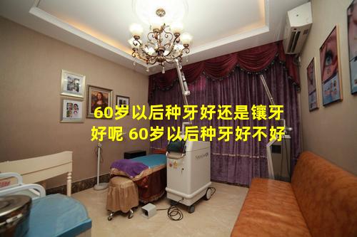 60岁以后种牙好还是镶牙好呢 60岁以后种牙好不好